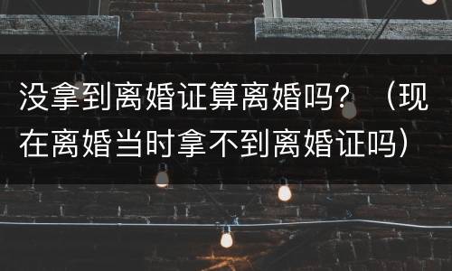 没拿到离婚证算离婚吗？（现在离婚当时拿不到离婚证吗）