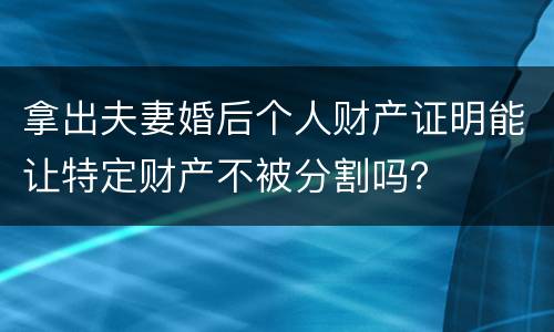 拿出夫妻婚后个人财产证明能让特定财产不被分割吗？