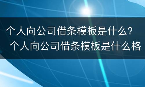 个人向公司借条模板是什么？ 个人向公司借条模板是什么格式