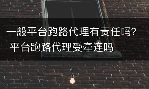 一般平台跑路代理有责任吗？ 平台跑路代理受牵连吗