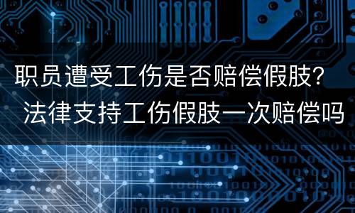 职员遭受工伤是否赔偿假肢？ 法律支持工伤假肢一次赔偿吗