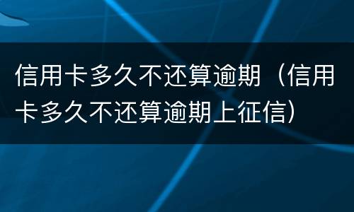 信用卡多久不还算逾期（信用卡多久不还算逾期上征信）