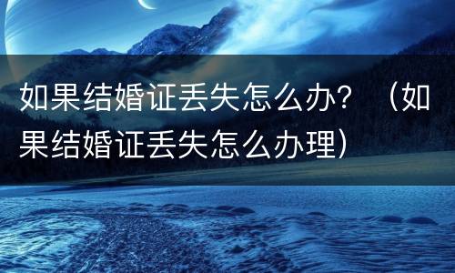 如果结婚证丢失怎么办？（如果结婚证丢失怎么办理）