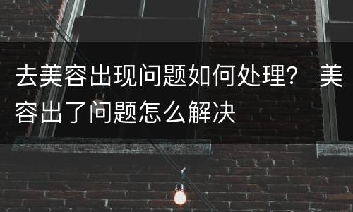 去美容出现问题如何处理？ 美容出了问题怎么解决