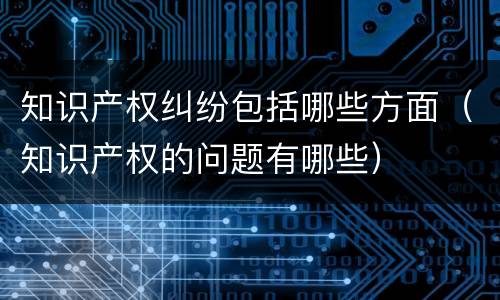 知识产权纠纷包括哪些方面（知识产权的问题有哪些）