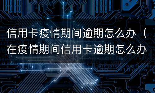 信用卡疫情期间逾期怎么办（在疫情期间信用卡逾期怎么办）