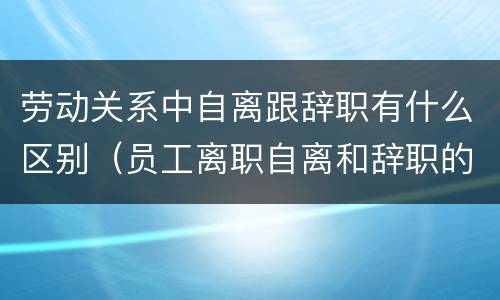 劳动关系中自离跟辞职有什么区别（员工离职自离和辞职的区别）