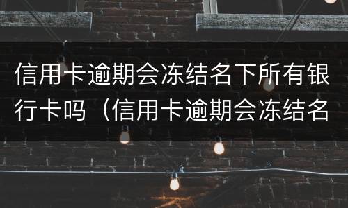信用卡逾期会冻结名下所有银行卡吗（信用卡逾期会冻结名下所有银行卡吗知乎）