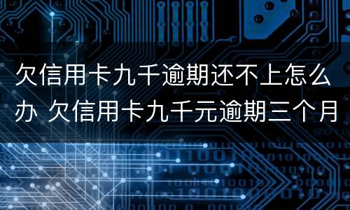 欠信用卡九千逾期还不上怎么办 欠信用卡九千元逾期三个月后果会怎么样