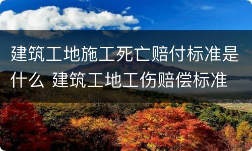 建筑工地施工死亡赔付标准是什么 建筑工地工伤赔偿标准