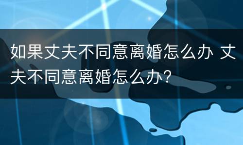如果丈夫不同意离婚怎么办 丈夫不同意离婚怎么办?