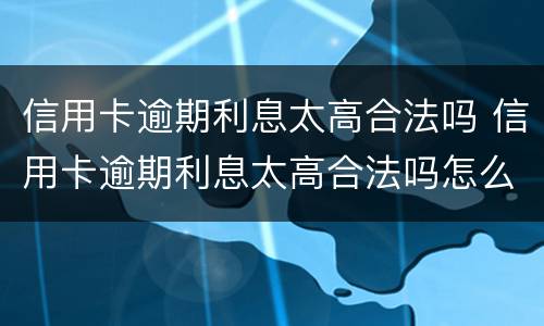 信用卡逾期利息太高合法吗 信用卡逾期利息太高合法吗怎么办
