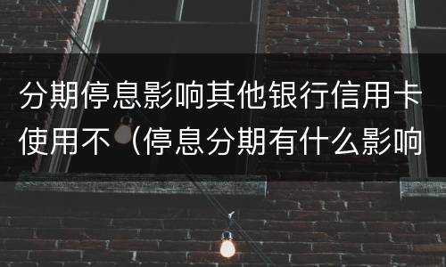 分期停息影响其他银行信用卡使用不（停息分期有什么影响）