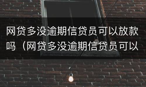 网贷多没逾期信贷员可以放款吗（网贷多没逾期信贷员可以放款吗）