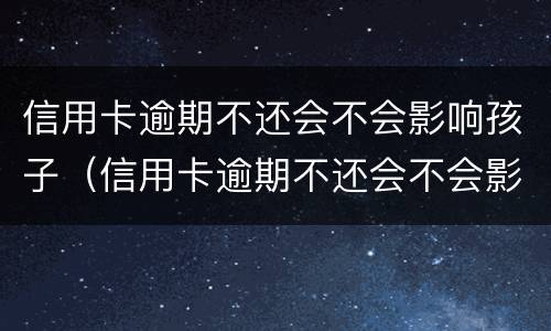 信用卡逾期不还会不会影响孩子（信用卡逾期不还会不会影响孩子当兵）