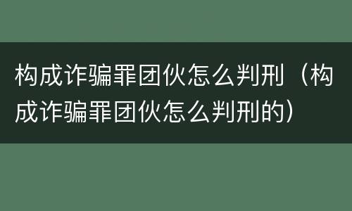 构成诈骗罪团伙怎么判刑（构成诈骗罪团伙怎么判刑的）
