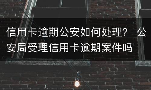 信用卡逾期公安如何处理？ 公安局受理信用卡逾期案件吗