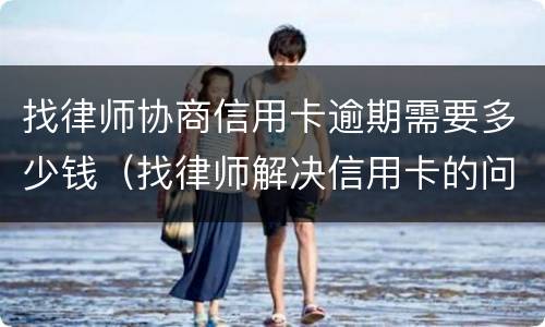 找律师协商信用卡逾期需要多少钱（找律师解决信用卡的问题要多少钱）