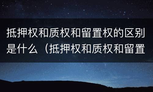 抵押权和质权和留置权的区别是什么（抵押权和质权和留置权的区别是什么呢）