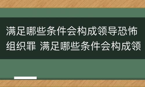 满足哪些条件会构成领导恐怖组织罪 满足哪些条件会构成领导恐怖组织罪名