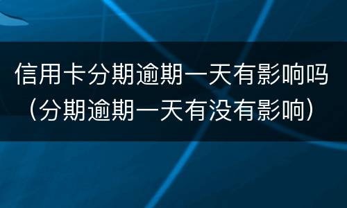信用卡分期逾期一天有影响吗（分期逾期一天有没有影响）