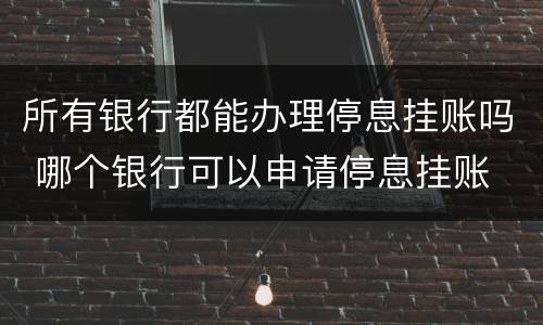所有银行都能办理停息挂账吗 哪个银行可以申请停息挂账