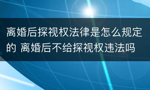 离婚后探视权法律是怎么规定的 离婚后不给探视权违法吗