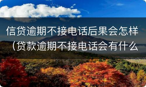 信贷逾期不接电话后果会怎样（贷款逾期不接电话会有什么后果）