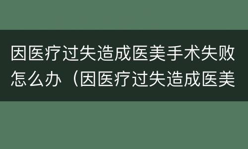 因医疗过失造成医美手术失败怎么办（因医疗过失造成医美手术失败怎么办呢）