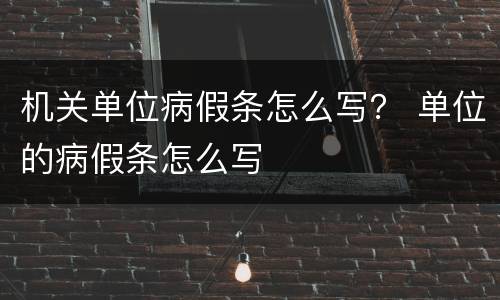 机关单位病假条怎么写？ 单位的病假条怎么写