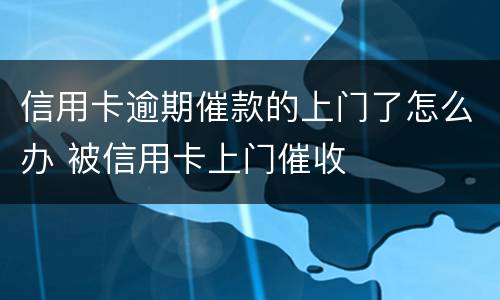 信用卡逾期催款的上门了怎么办 被信用卡上门催收