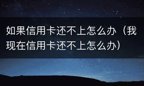 如果信用卡还不上怎么办（我现在信用卡还不上怎么办）