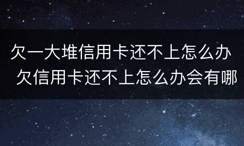 欠一大堆信用卡还不上怎么办 欠信用卡还不上怎么办会有哪些后果