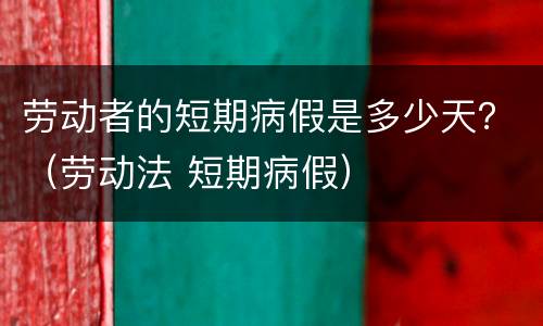 劳动者的短期病假是多少天？（劳动法 短期病假）