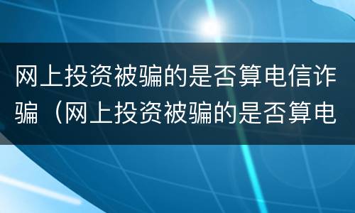 网上投资被骗的是否算电信诈骗（网上投资被骗的是否算电信诈骗罪）