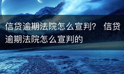信贷逾期法院怎么宣判？ 信贷逾期法院怎么宣判的