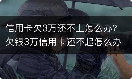 信用卡欠3万还不上怎么办？ 欠银3万信用卡还不起怎么办
