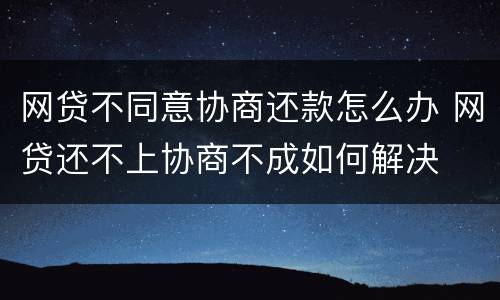 网贷不同意协商还款怎么办 网贷还不上协商不成如何解决