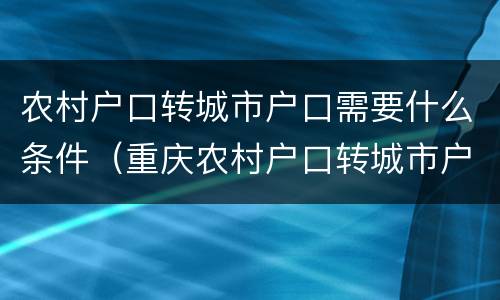 农村户口转城市户口需要什么条件（重庆农村户口转城市户口需要什么条件）