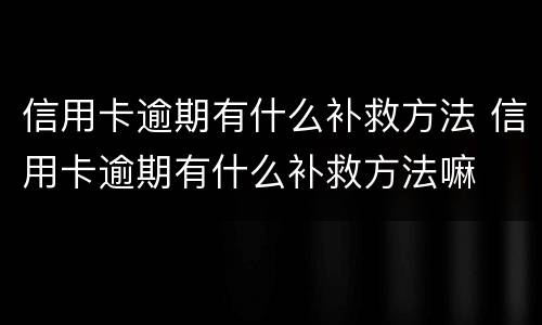 信用卡逾期有什么补救方法 信用卡逾期有什么补救方法嘛