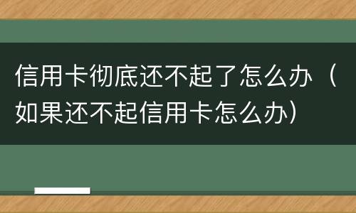 信用卡彻底还不起了怎么办（如果还不起信用卡怎么办）