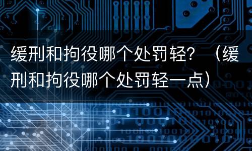 缓刑和拘役哪个处罚轻？（缓刑和拘役哪个处罚轻一点）