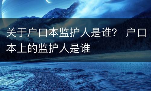 关于户口本监护人是谁？ 户口本上的监护人是谁