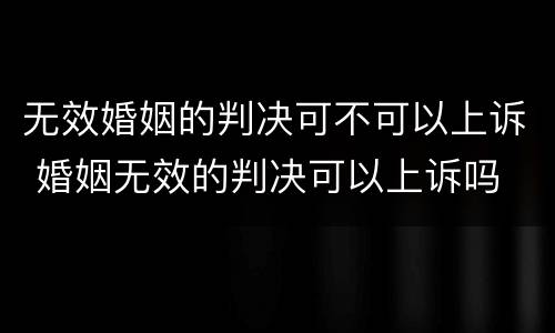 无效婚姻的判决可不可以上诉 婚姻无效的判决可以上诉吗