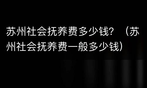 苏州社会抚养费多少钱？（苏州社会抚养费一般多少钱）