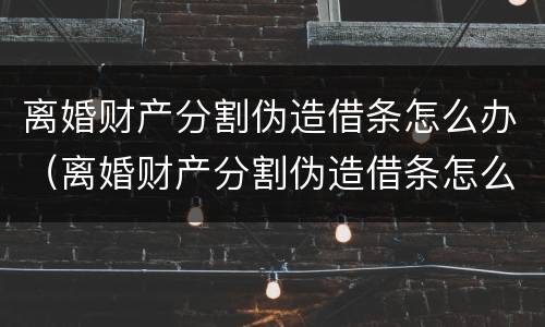 离婚财产分割伪造借条怎么办（离婚财产分割伪造借条怎么办理）