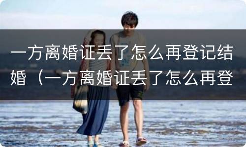 一方离婚证丢了怎么再登记结婚（一方离婚证丢了怎么再登记结婚呢）