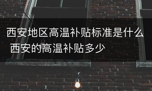 西安地区高温补贴标准是什么 西安的高温补贴多少