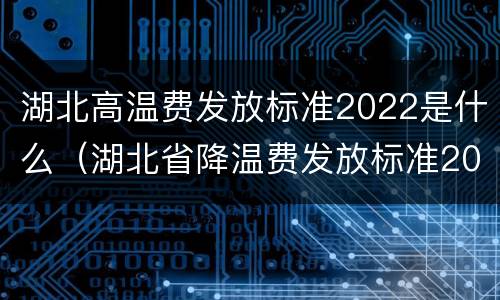 湖北高温费发放标准2022是什么（湖北省降温费发放标准2020）