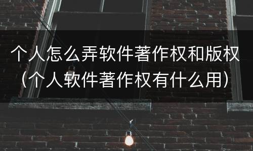 个人怎么弄软件著作权和版权（个人软件著作权有什么用）